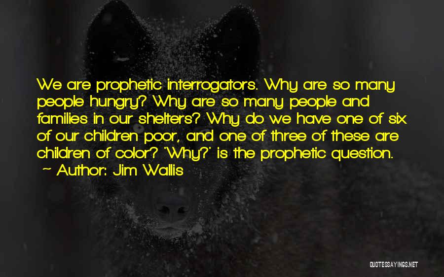 Jim Wallis Quotes: We Are Prophetic Interrogators. Why Are So Many People Hungry? Why Are So Many People And Families In Our Shelters?