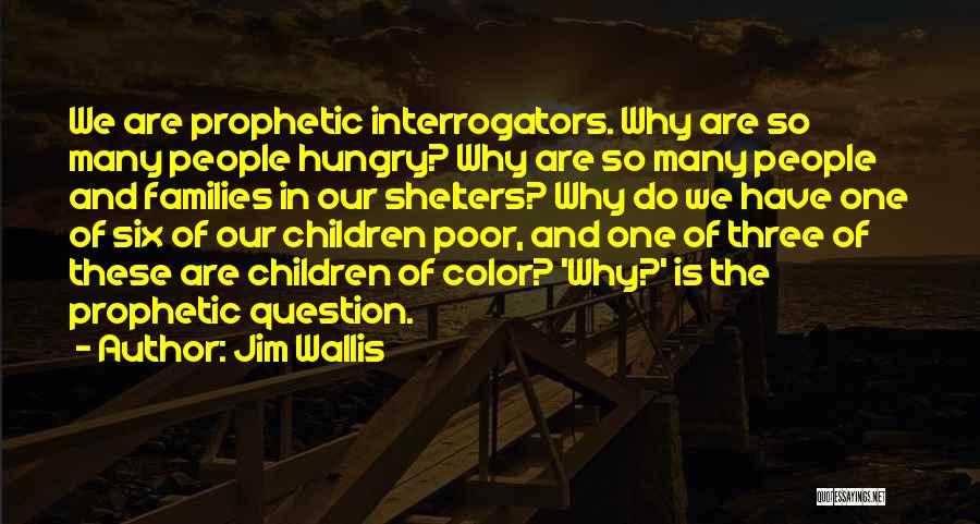 Jim Wallis Quotes: We Are Prophetic Interrogators. Why Are So Many People Hungry? Why Are So Many People And Families In Our Shelters?