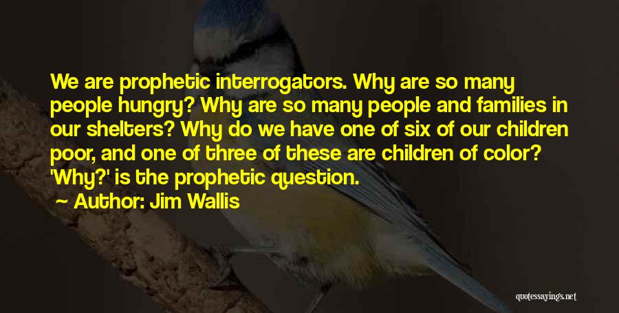 Jim Wallis Quotes: We Are Prophetic Interrogators. Why Are So Many People Hungry? Why Are So Many People And Families In Our Shelters?