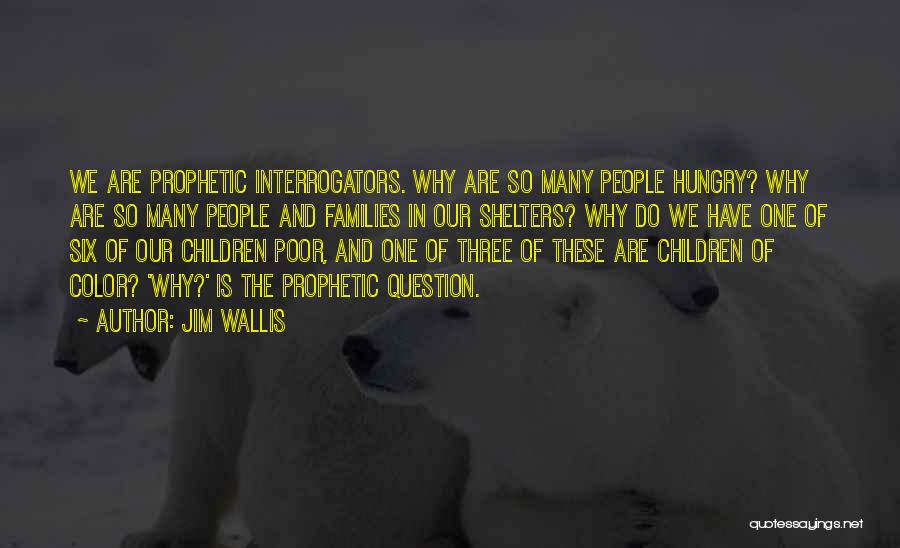 Jim Wallis Quotes: We Are Prophetic Interrogators. Why Are So Many People Hungry? Why Are So Many People And Families In Our Shelters?