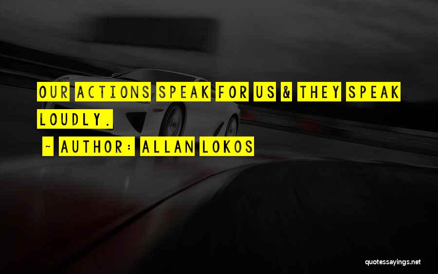 Allan Lokos Quotes: Our Actions Speak For Us & They Speak Loudly.