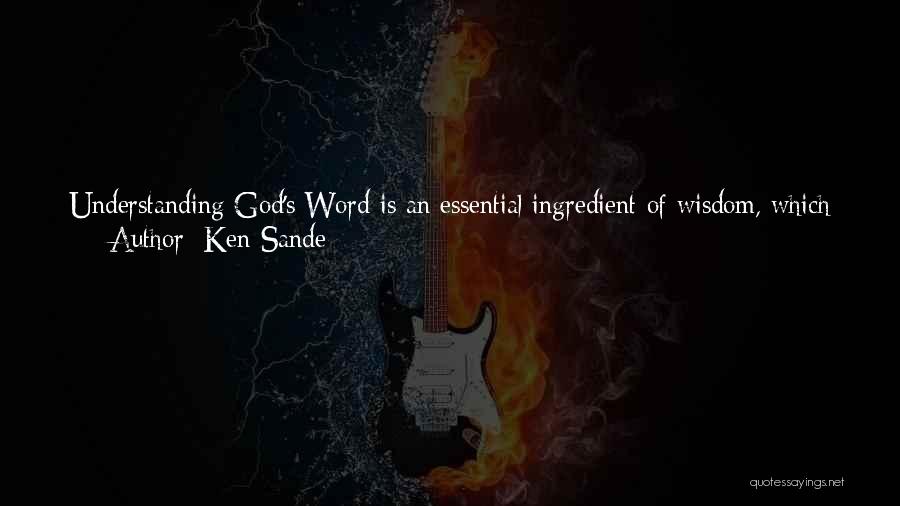 Ken Sande Quotes: Understanding God's Word Is An Essential Ingredient Of Wisdom, Which Is The Ability To Apply God's Truth To Life's Complexities.