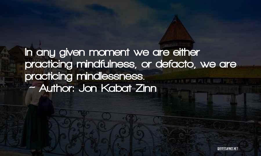 Jon Kabat-Zinn Quotes: In Any Given Moment We Are Either Practicing Mindfulness, Or Defacto, We Are Practicing Mindlessness.