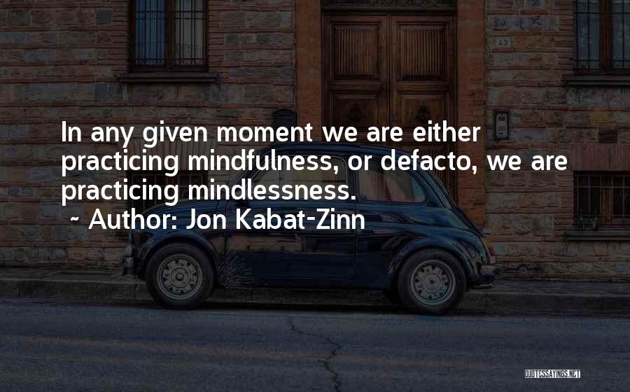 Jon Kabat-Zinn Quotes: In Any Given Moment We Are Either Practicing Mindfulness, Or Defacto, We Are Practicing Mindlessness.