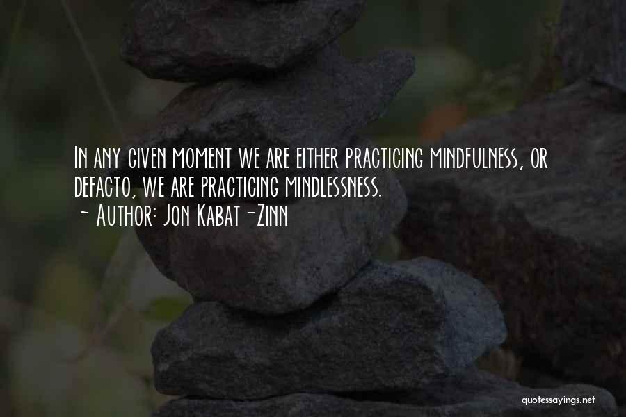 Jon Kabat-Zinn Quotes: In Any Given Moment We Are Either Practicing Mindfulness, Or Defacto, We Are Practicing Mindlessness.