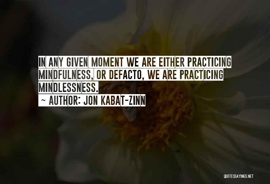 Jon Kabat-Zinn Quotes: In Any Given Moment We Are Either Practicing Mindfulness, Or Defacto, We Are Practicing Mindlessness.