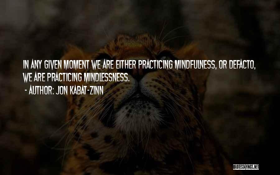 Jon Kabat-Zinn Quotes: In Any Given Moment We Are Either Practicing Mindfulness, Or Defacto, We Are Practicing Mindlessness.