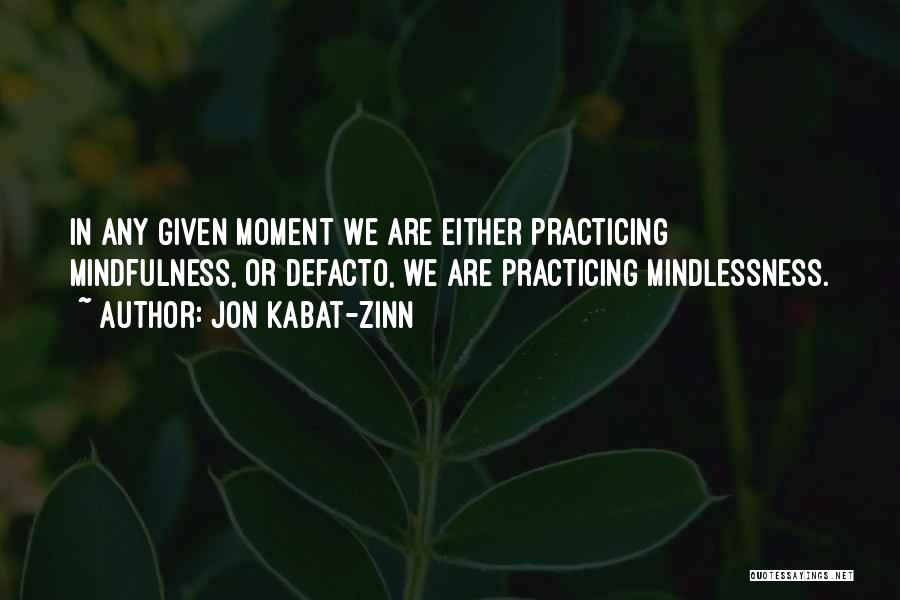 Jon Kabat-Zinn Quotes: In Any Given Moment We Are Either Practicing Mindfulness, Or Defacto, We Are Practicing Mindlessness.