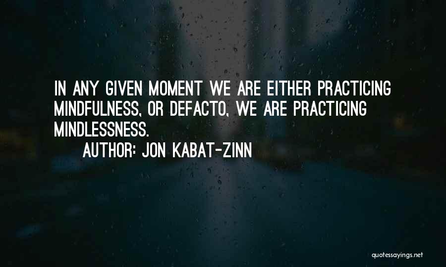 Jon Kabat-Zinn Quotes: In Any Given Moment We Are Either Practicing Mindfulness, Or Defacto, We Are Practicing Mindlessness.