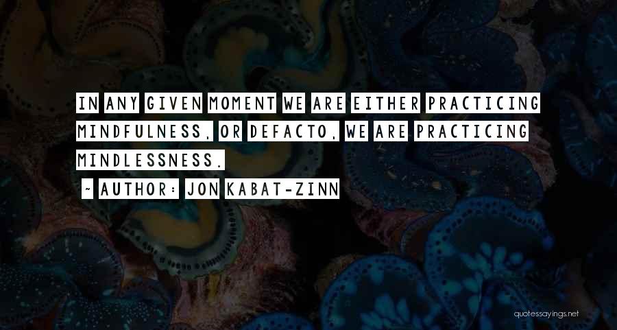 Jon Kabat-Zinn Quotes: In Any Given Moment We Are Either Practicing Mindfulness, Or Defacto, We Are Practicing Mindlessness.