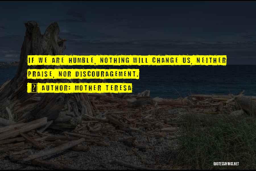Mother Teresa Quotes: If We Are Humble, Nothing Will Change Us, Neither Praise, Nor Discouragement.