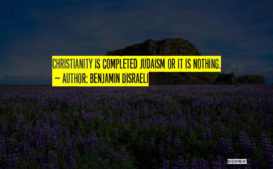 Benjamin Disraeli Quotes: Christianity Is Completed Judaism Or It Is Nothing.