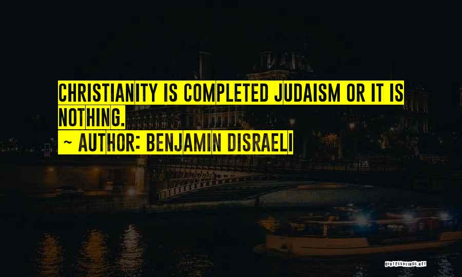 Benjamin Disraeli Quotes: Christianity Is Completed Judaism Or It Is Nothing.