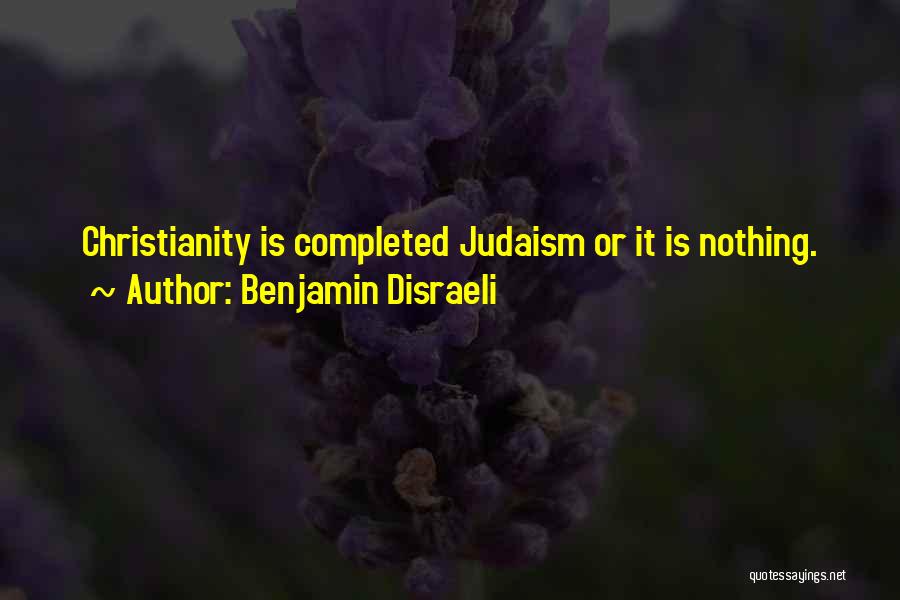 Benjamin Disraeli Quotes: Christianity Is Completed Judaism Or It Is Nothing.