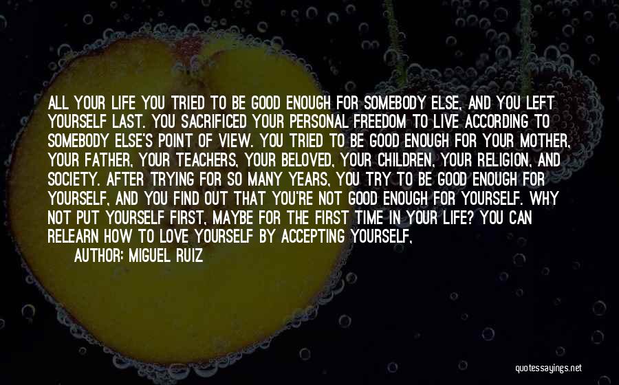 Miguel Ruiz Quotes: All Your Life You Tried To Be Good Enough For Somebody Else, And You Left Yourself Last. You Sacrificed Your