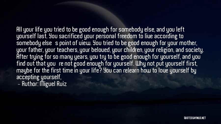 Miguel Ruiz Quotes: All Your Life You Tried To Be Good Enough For Somebody Else, And You Left Yourself Last. You Sacrificed Your