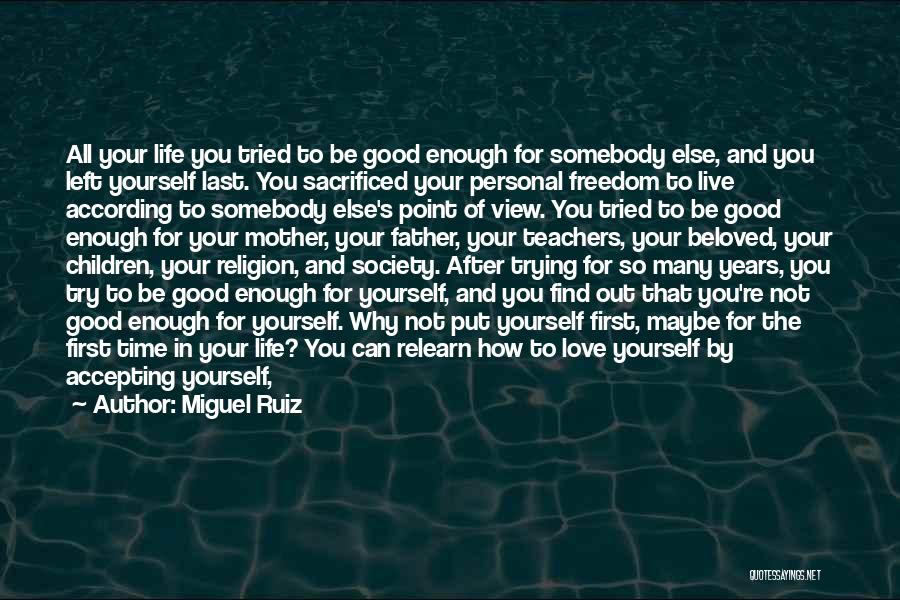 Miguel Ruiz Quotes: All Your Life You Tried To Be Good Enough For Somebody Else, And You Left Yourself Last. You Sacrificed Your