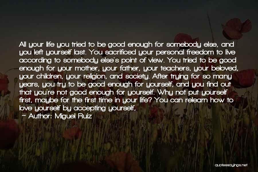 Miguel Ruiz Quotes: All Your Life You Tried To Be Good Enough For Somebody Else, And You Left Yourself Last. You Sacrificed Your