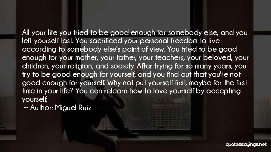 Miguel Ruiz Quotes: All Your Life You Tried To Be Good Enough For Somebody Else, And You Left Yourself Last. You Sacrificed Your