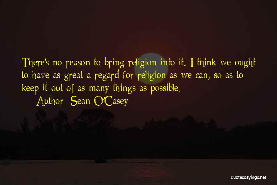 Sean O'Casey Quotes: There's No Reason To Bring Religion Into It. I Think We Ought To Have As Great A Regard For Religion