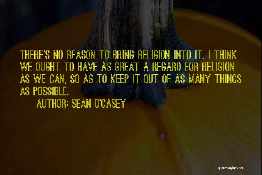 Sean O'Casey Quotes: There's No Reason To Bring Religion Into It. I Think We Ought To Have As Great A Regard For Religion