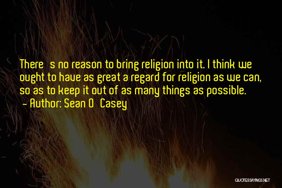 Sean O'Casey Quotes: There's No Reason To Bring Religion Into It. I Think We Ought To Have As Great A Regard For Religion