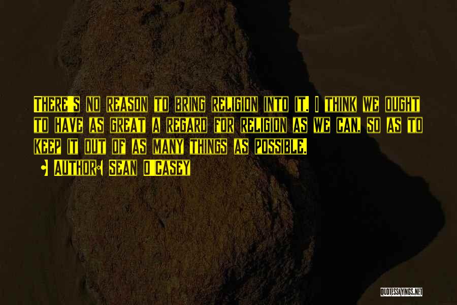 Sean O'Casey Quotes: There's No Reason To Bring Religion Into It. I Think We Ought To Have As Great A Regard For Religion
