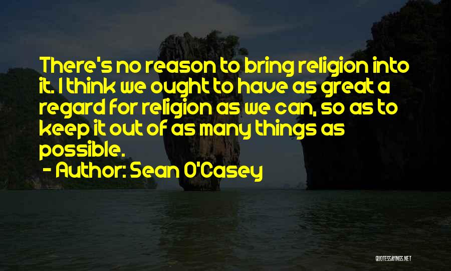 Sean O'Casey Quotes: There's No Reason To Bring Religion Into It. I Think We Ought To Have As Great A Regard For Religion