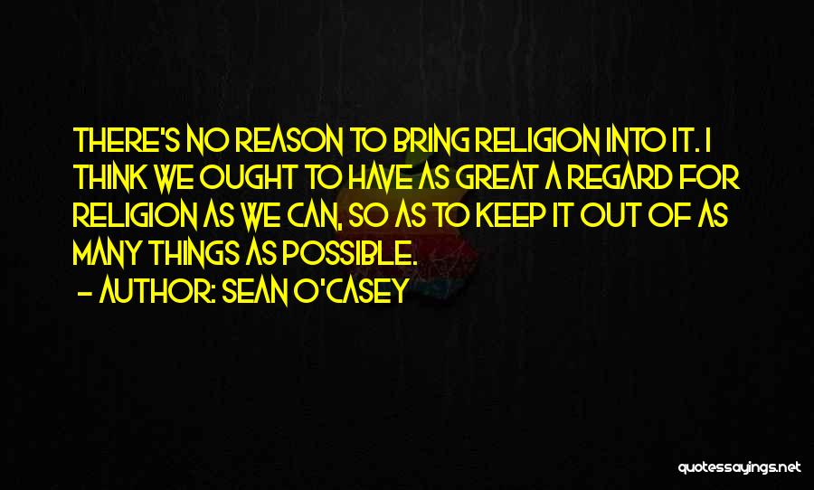 Sean O'Casey Quotes: There's No Reason To Bring Religion Into It. I Think We Ought To Have As Great A Regard For Religion