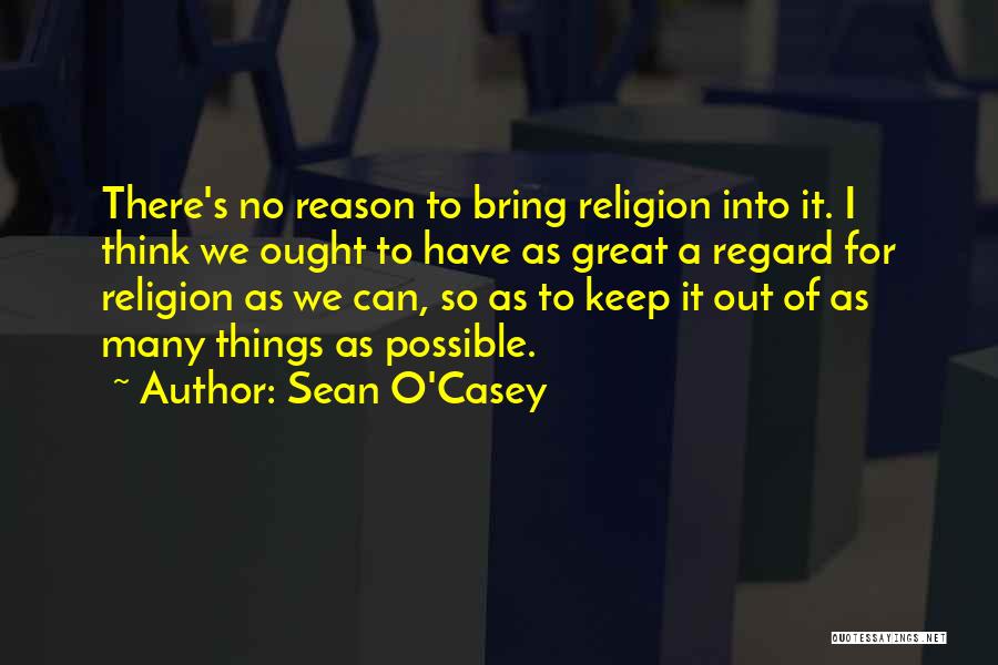 Sean O'Casey Quotes: There's No Reason To Bring Religion Into It. I Think We Ought To Have As Great A Regard For Religion