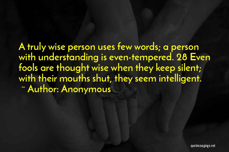 Anonymous Quotes: A Truly Wise Person Uses Few Words; A Person With Understanding Is Even-tempered. 28 Even Fools Are Thought Wise When
