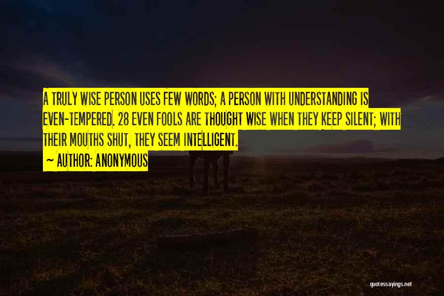 Anonymous Quotes: A Truly Wise Person Uses Few Words; A Person With Understanding Is Even-tempered. 28 Even Fools Are Thought Wise When