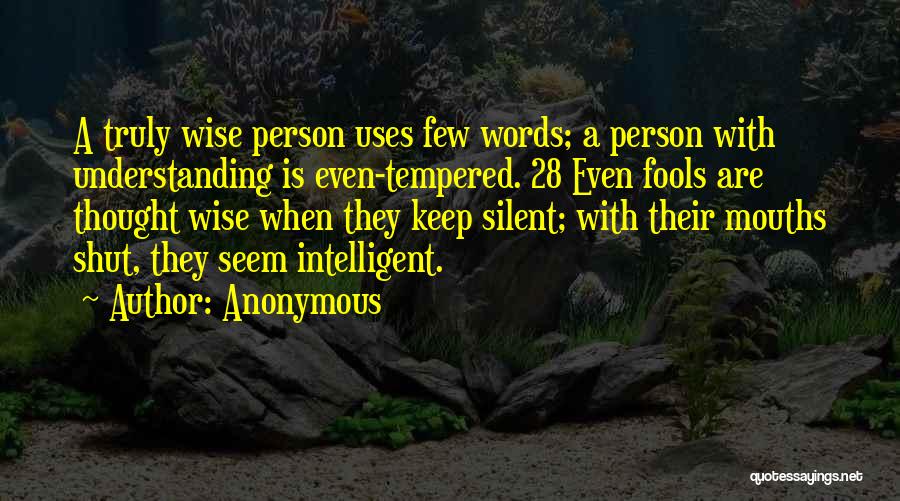 Anonymous Quotes: A Truly Wise Person Uses Few Words; A Person With Understanding Is Even-tempered. 28 Even Fools Are Thought Wise When