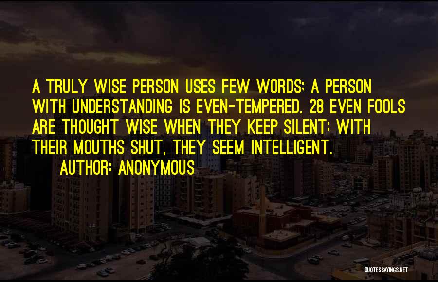Anonymous Quotes: A Truly Wise Person Uses Few Words; A Person With Understanding Is Even-tempered. 28 Even Fools Are Thought Wise When