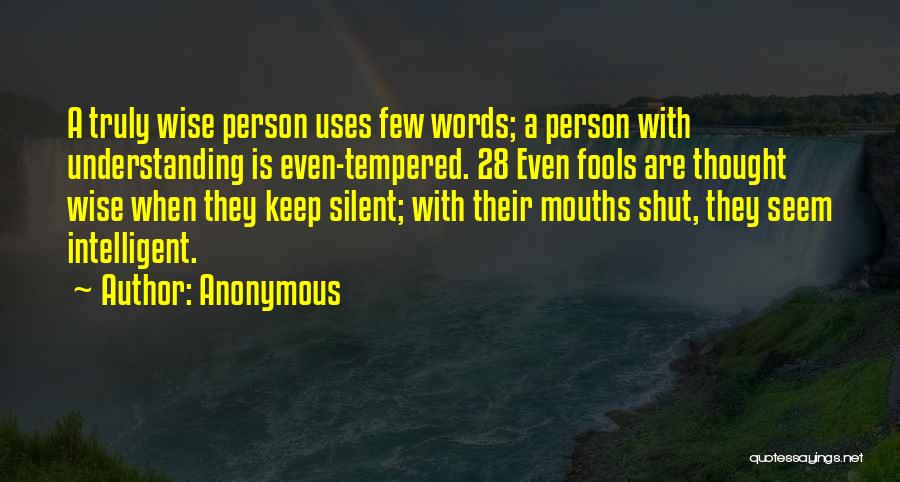 Anonymous Quotes: A Truly Wise Person Uses Few Words; A Person With Understanding Is Even-tempered. 28 Even Fools Are Thought Wise When