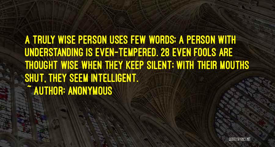 Anonymous Quotes: A Truly Wise Person Uses Few Words; A Person With Understanding Is Even-tempered. 28 Even Fools Are Thought Wise When