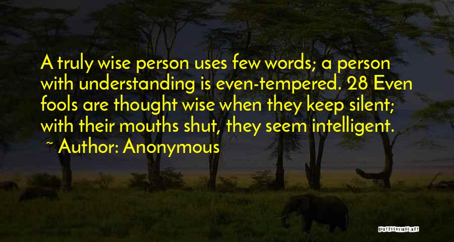 Anonymous Quotes: A Truly Wise Person Uses Few Words; A Person With Understanding Is Even-tempered. 28 Even Fools Are Thought Wise When