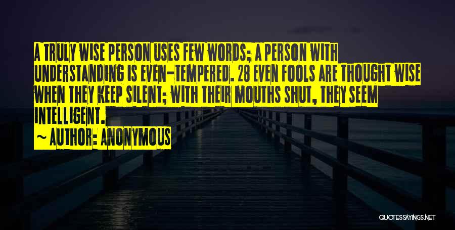 Anonymous Quotes: A Truly Wise Person Uses Few Words; A Person With Understanding Is Even-tempered. 28 Even Fools Are Thought Wise When