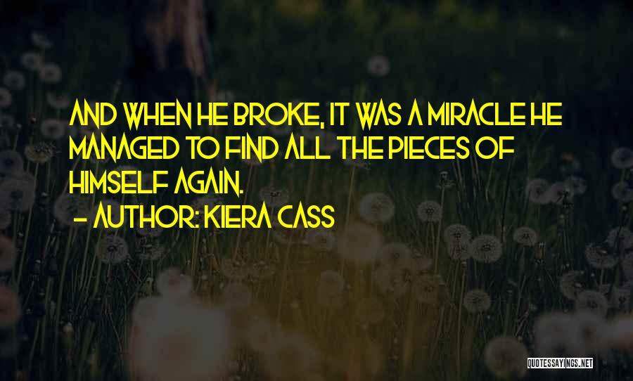 Kiera Cass Quotes: And When He Broke, It Was A Miracle He Managed To Find All The Pieces Of Himself Again.