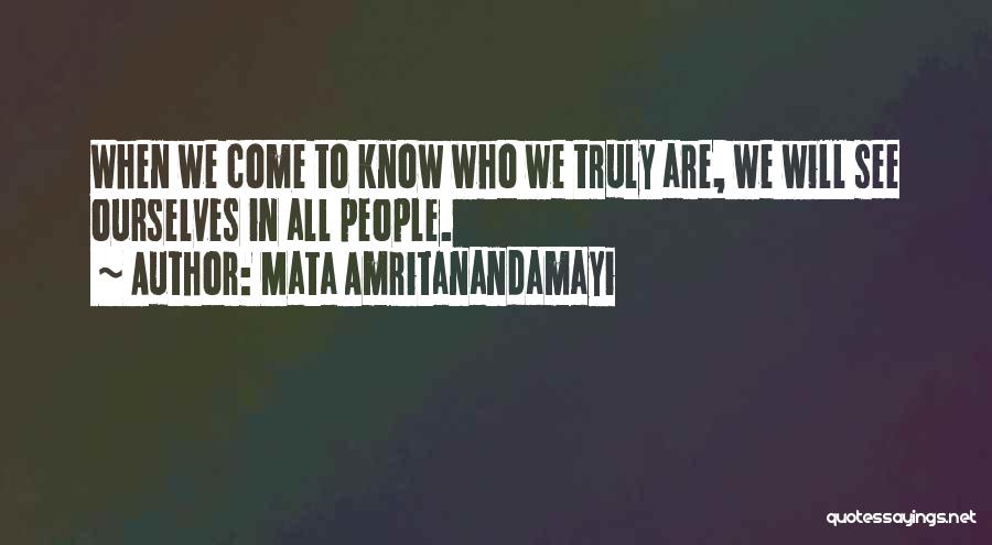 Mata Amritanandamayi Quotes: When We Come To Know Who We Truly Are, We Will See Ourselves In All People.