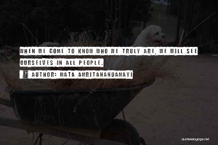 Mata Amritanandamayi Quotes: When We Come To Know Who We Truly Are, We Will See Ourselves In All People.