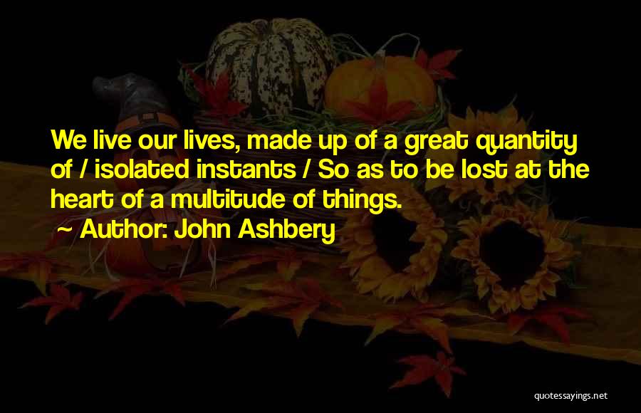 John Ashbery Quotes: We Live Our Lives, Made Up Of A Great Quantity Of / Isolated Instants / So As To Be Lost