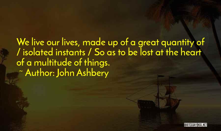 John Ashbery Quotes: We Live Our Lives, Made Up Of A Great Quantity Of / Isolated Instants / So As To Be Lost