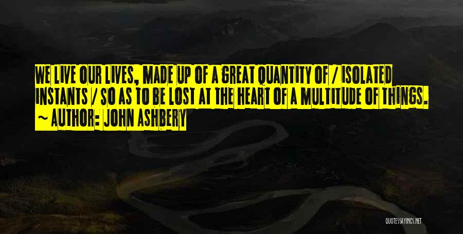 John Ashbery Quotes: We Live Our Lives, Made Up Of A Great Quantity Of / Isolated Instants / So As To Be Lost