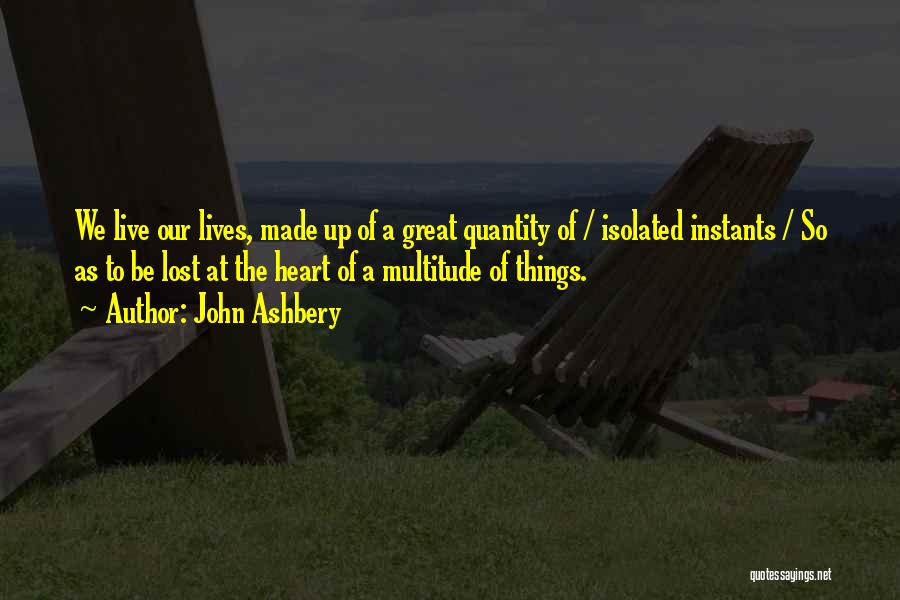 John Ashbery Quotes: We Live Our Lives, Made Up Of A Great Quantity Of / Isolated Instants / So As To Be Lost