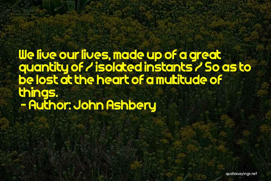 John Ashbery Quotes: We Live Our Lives, Made Up Of A Great Quantity Of / Isolated Instants / So As To Be Lost