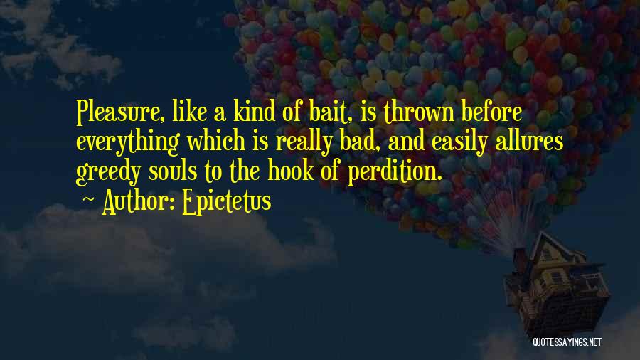 Epictetus Quotes: Pleasure, Like A Kind Of Bait, Is Thrown Before Everything Which Is Really Bad, And Easily Allures Greedy Souls To