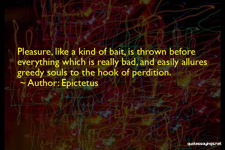 Epictetus Quotes: Pleasure, Like A Kind Of Bait, Is Thrown Before Everything Which Is Really Bad, And Easily Allures Greedy Souls To