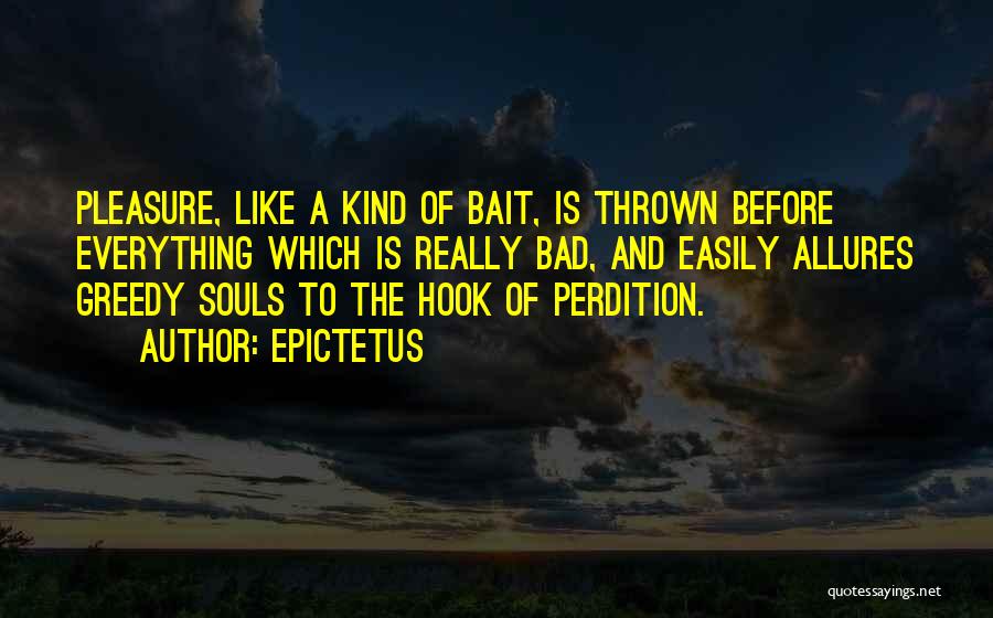 Epictetus Quotes: Pleasure, Like A Kind Of Bait, Is Thrown Before Everything Which Is Really Bad, And Easily Allures Greedy Souls To