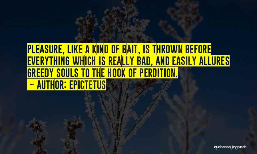 Epictetus Quotes: Pleasure, Like A Kind Of Bait, Is Thrown Before Everything Which Is Really Bad, And Easily Allures Greedy Souls To